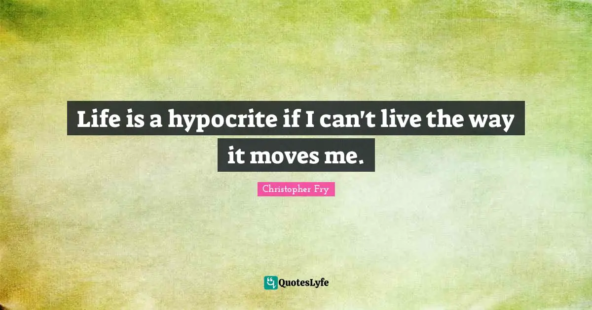 Life is a hypocrite if I can't live the way it moves me.