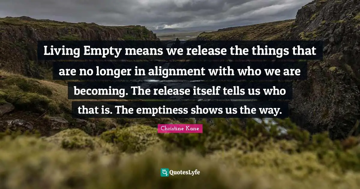 Living Empty means we release the things that are no longer in alignment with who we are becoming. The release itself tells us who that is. The emptiness shows us the way.