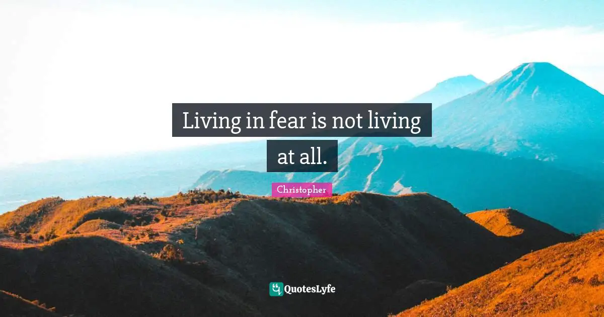 Living in fear is not living at all.