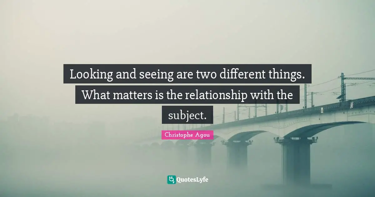Looking and seeing are two different things. What matters is the relationship with the subject.