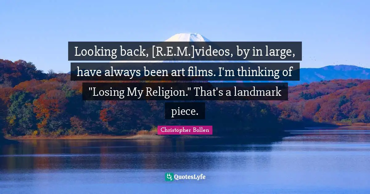 Looking back, [R.E.M.]videos, by in large, have always been art films. I'm thinking of "Losing My Religion." That's a landmark piece.