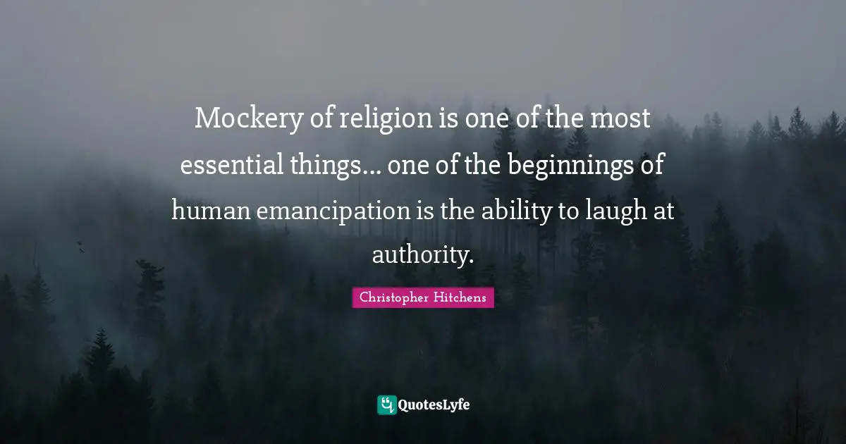 Mockery of religion is one of the most essential things... one of the beginnings of human emancipation is the ability to laugh at authority.