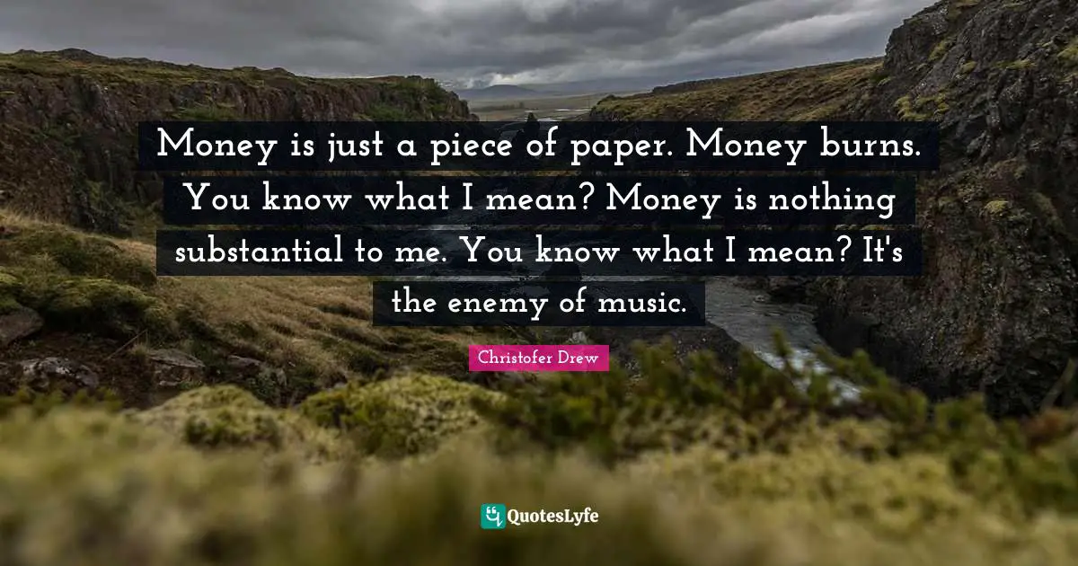 Christofer Drew Quotes: "Money is just a piece of paper. Money burns. You know what I mean? Money is nothing substantial to me. You know what I mean? It's the enemy of music."