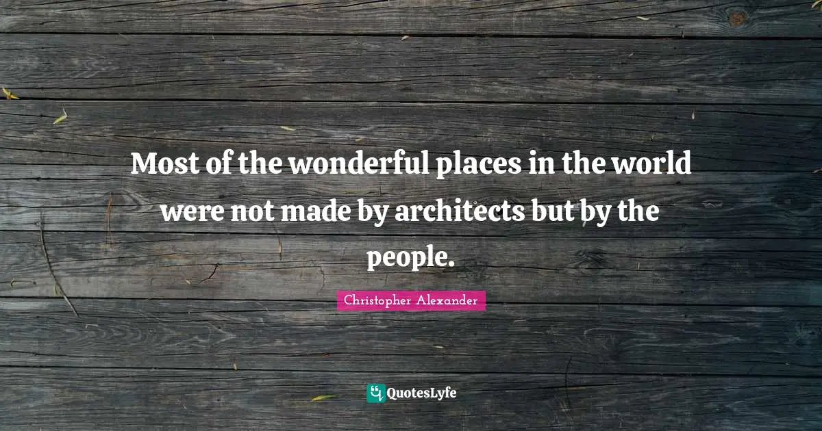 Most of the wonderful places in the world were not made by architects but by the people.