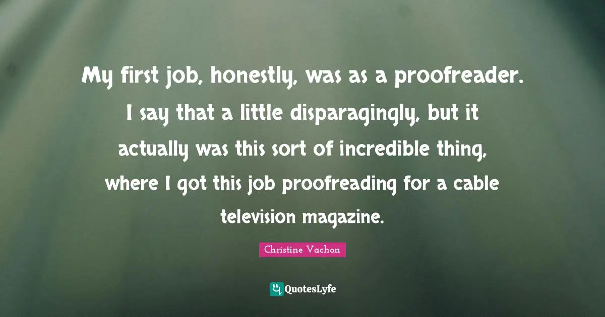 My first job, honestly, was as a proofreader. I say that a little disparagingly, but it actually was this sort of incredible thing, where I got this job proofreading for a cable television magazine.