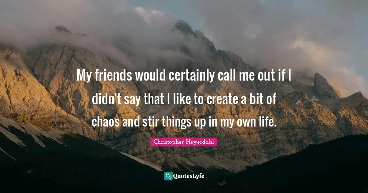 My friends would certainly call me out if I didn't say that I like to create a bit of chaos and stir things up in my own life.