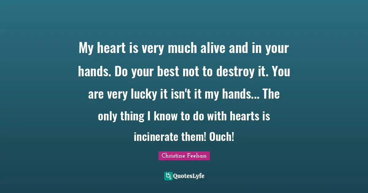 My heart is very much alive and in your hands. Do your best not to destroy it. You are very lucky it isn't it my hands... The only thing I know to do with hearts is incinerate them! Ouch!