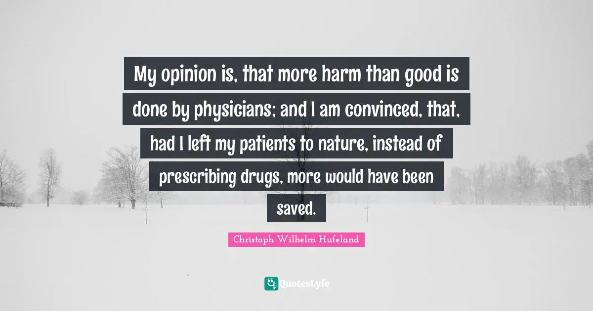 My opinion is, that more harm than good is done by physicians; and I am convinced, that, had I left my patients to nature, instead of prescribing drugs, more would have been saved.