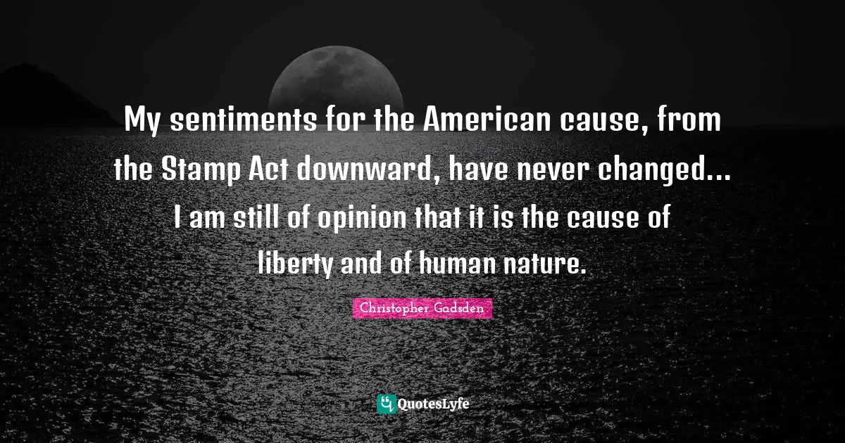 Act Quotes: "My sentiments for the American cause, from the Stamp Act downward, have never changed... I am still of opinion that it is the cause of liberty and of human nature."