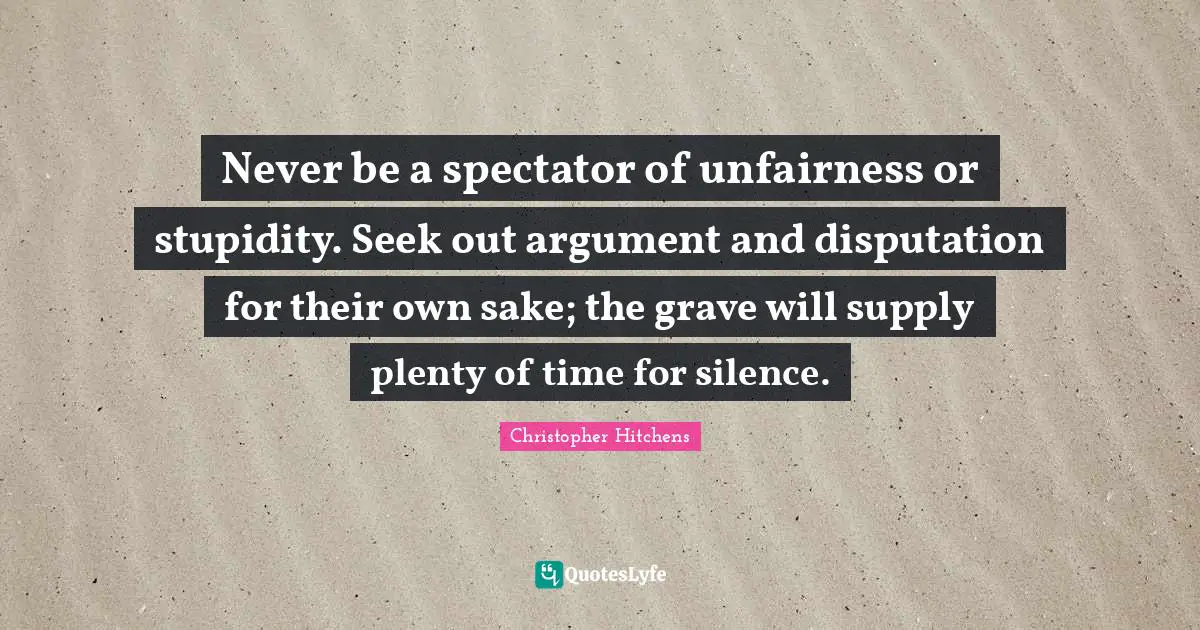 Stupidity Quotes: "Never be a spectator of unfairness or stupidity. Seek out argument and disputation for their own sake; the grave will supply plenty of time for silence."