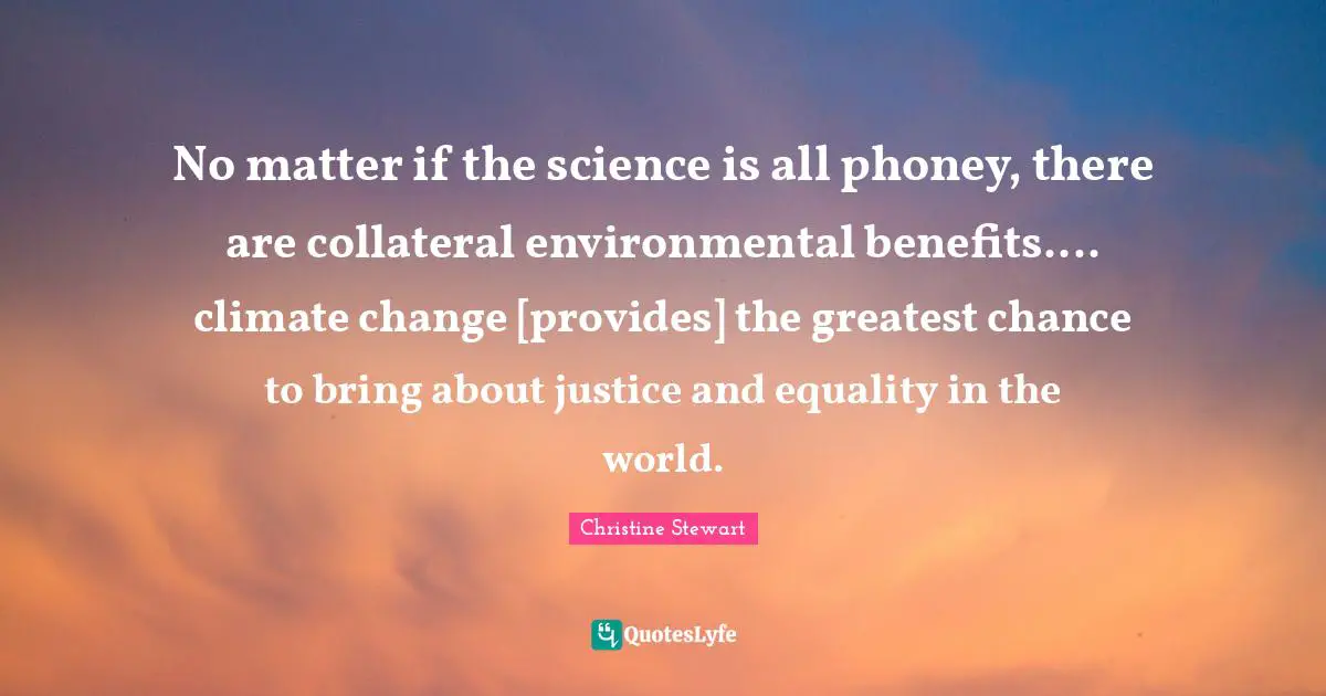 No matter if the science is all phoney, there are collateral environmental benefits.... climate change [provides] the greatest chance to bring about justice and equality in the world.