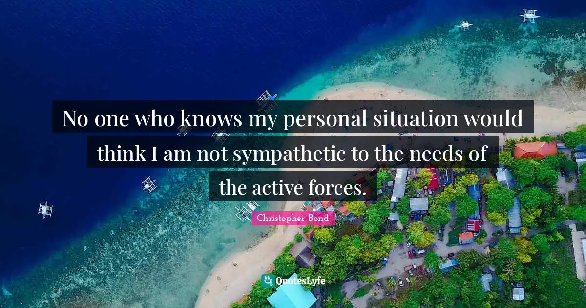 No one who knows my personal situation would think I am not sympathetic to the needs of the active forces.