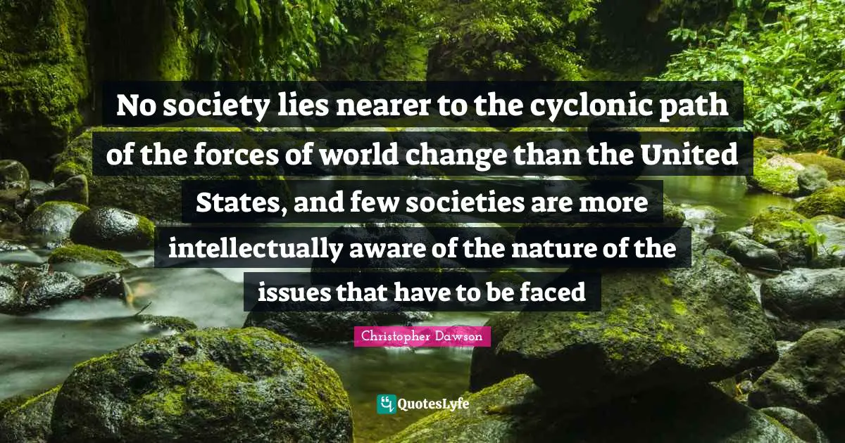 No society lies nearer to the cyclonic path of the forces of world change than the United States, and few societies are more intellectually aware of the nature of the issues that have to be faced