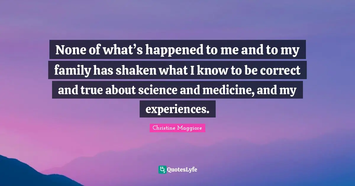 None of what’s happened to me and to my family has shaken what I know to be correct and true about science and medicine, and my experiences.