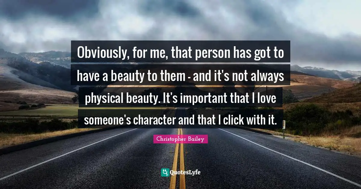 Obviously, for me, that person has got to have a beauty to them - and it's not always physical beauty. It's important that I love someone's character and that I click with it.
