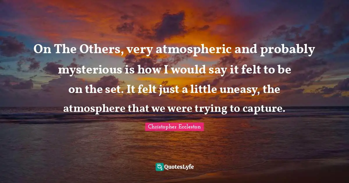 On The Others, very atmospheric and probably mysterious is how I would say it felt to be on the set. It felt just a little uneasy, the atmosphere that we were trying to capture.