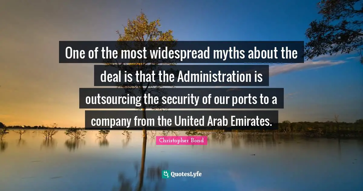 J.L. Bond Quotes: "One of the most widespread myths about the deal is that the Administration is outsourcing the security of our ports to a company from the United Arab Emirates."