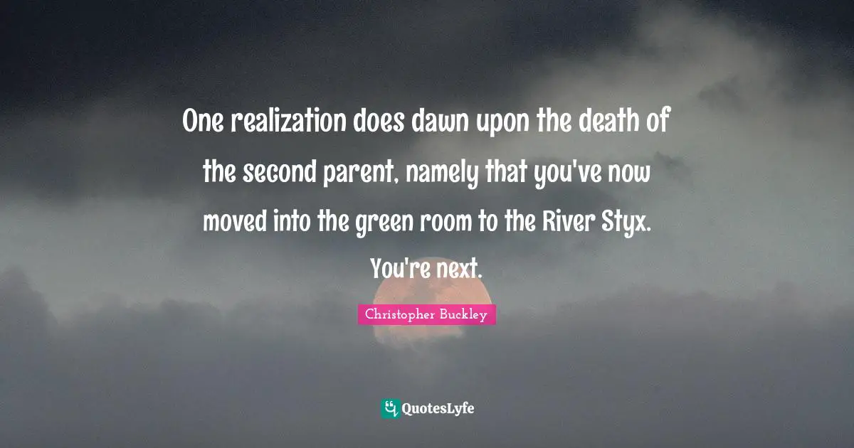 One realization does dawn upon the death of the second parent, namely that you've now moved into the green room to the River Styx. You're next.