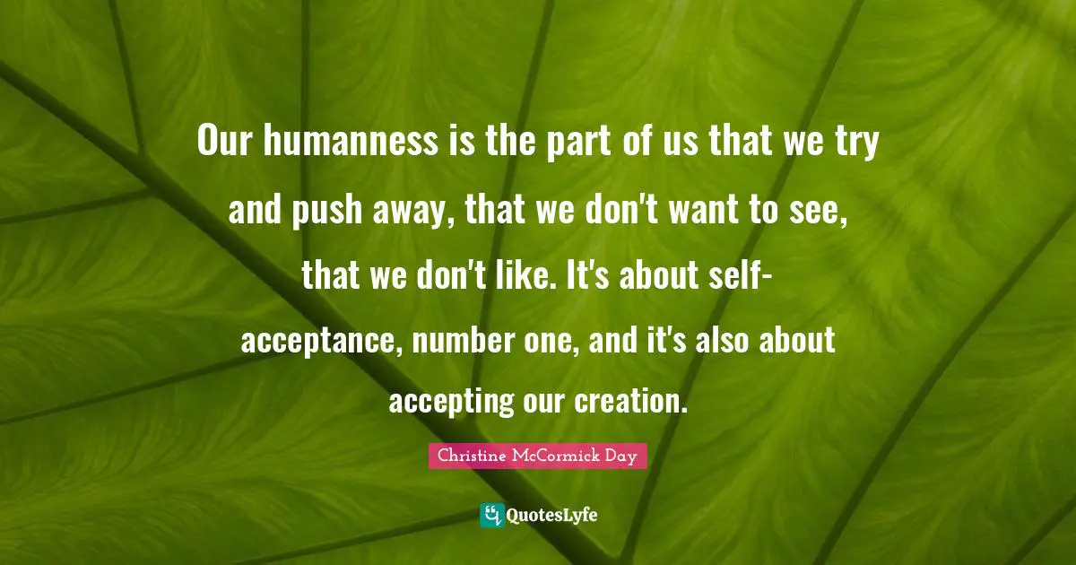 Our humanness is the part of us that we try and push away, that we don't want to see, that we don't like. It's about self-acceptance, number one, and it's also about accepting our creation.