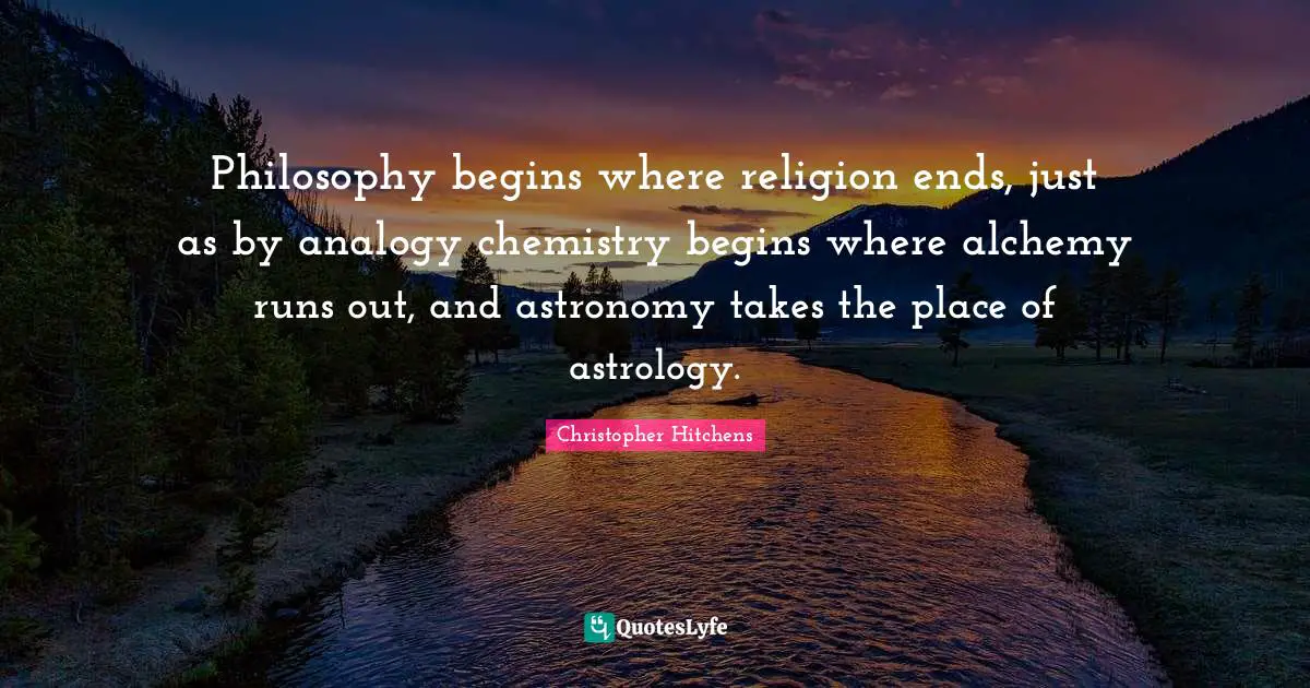 Philosophy begins where religion ends, just as by analogy chemistry begins where alchemy runs out, and astronomy takes the place of astrology.