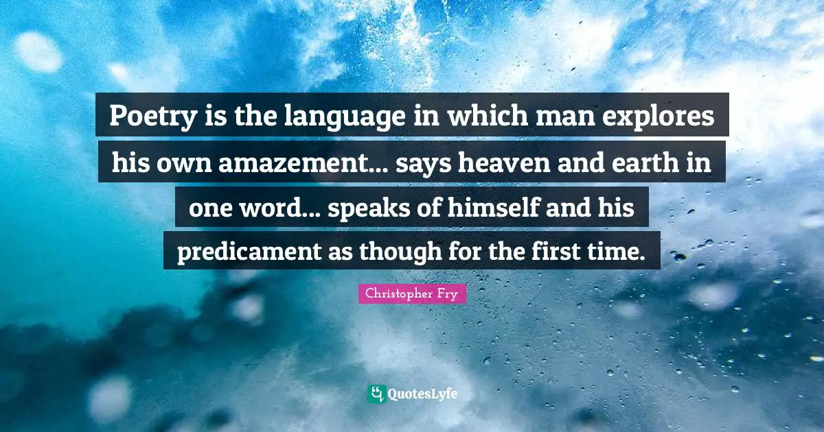 Poetry is the language in which man explores his own amazement... says heaven and earth in one word... speaks of himself and his predicament as though for the first time.