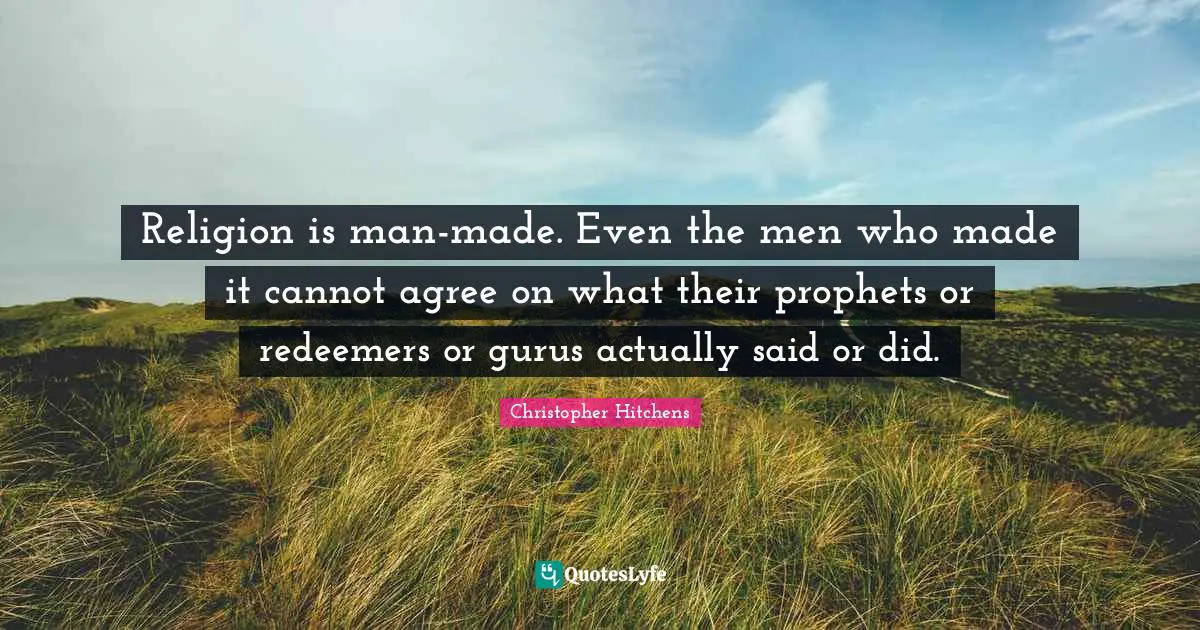 Religion is man-made. Even the men who made it cannot agree on what their prophets or redeemers or gurus actually said or did.