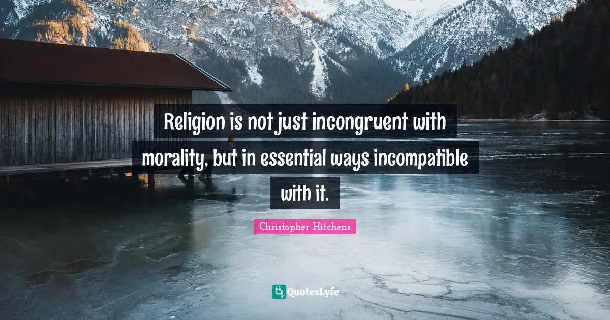 Religion is not just incongruent with morality, but in essential ways incompatible with it.