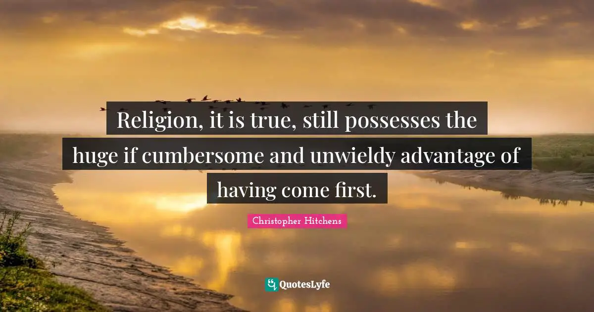Religion, it is true, still possesses the huge if cumbersome and unwieldy advantage of having come first.