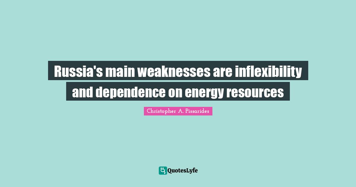 Christopher A. Pissarides Quotes: "Russia's main weaknesses are inflexibility and dependence on energy resources"
