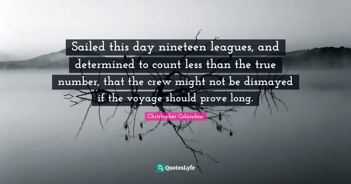 Christopher Columbus Quotes: Sailed this day nineteen leagues, and determined to count less than the true number, that the crew might not be dismayed if the voyage should prove long.