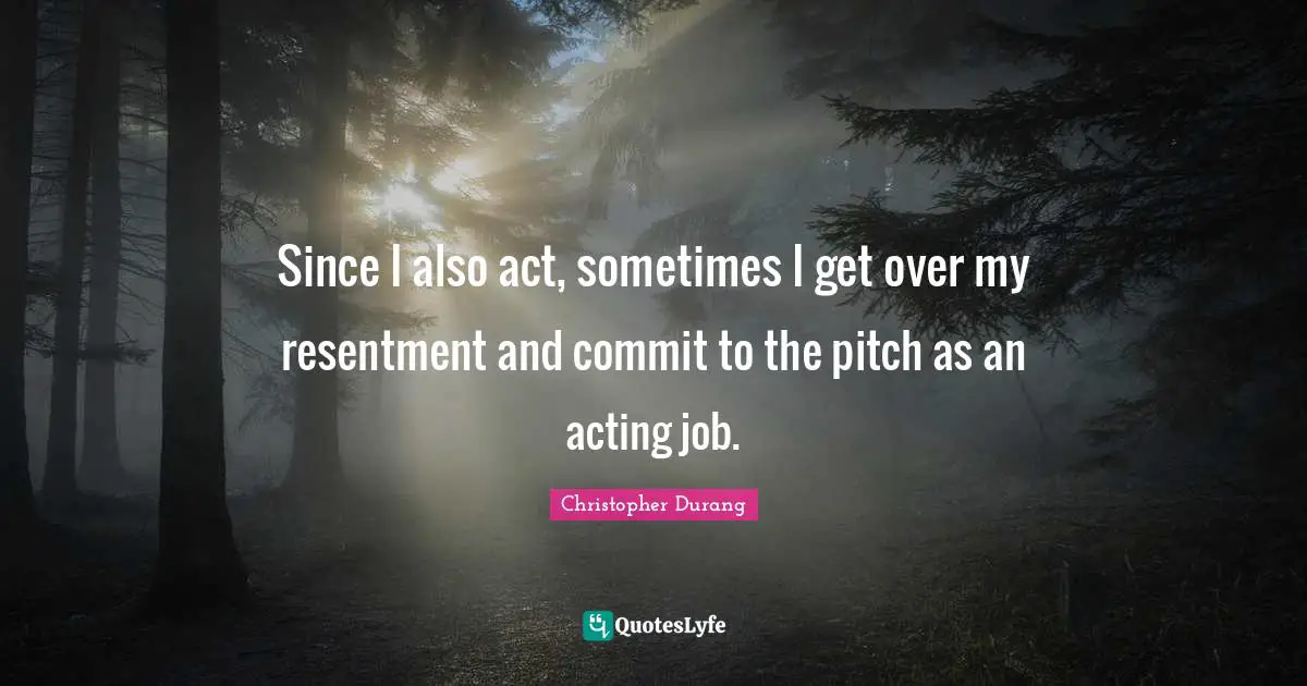 Since I also act, sometimes I get over my resentment and commit to the pitch as an acting job.