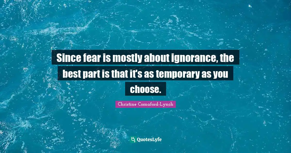 Since fear is mostly about ignorance, the best part is that it's as temporary as you choose.