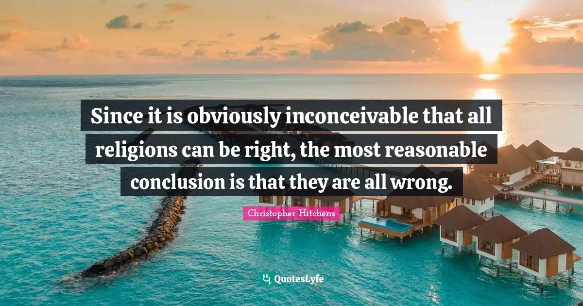 Reasonable Quotes: "Since it is obviously inconceivable that all religions can be right, the most reasonable conclusion is that they are all wrong."