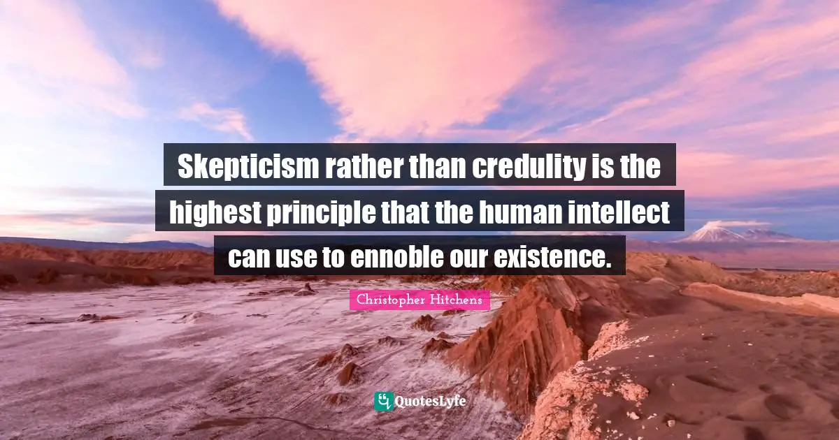 Skepticism rather than credulity is the highest principle that the human intellect can use to ennoble our existence.