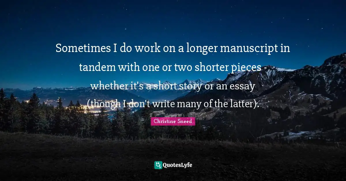 Sometimes I do work on a longer manuscript in tandem with one or two shorter pieces - whether it's a short story or an essay (though I don't write many of the latter).