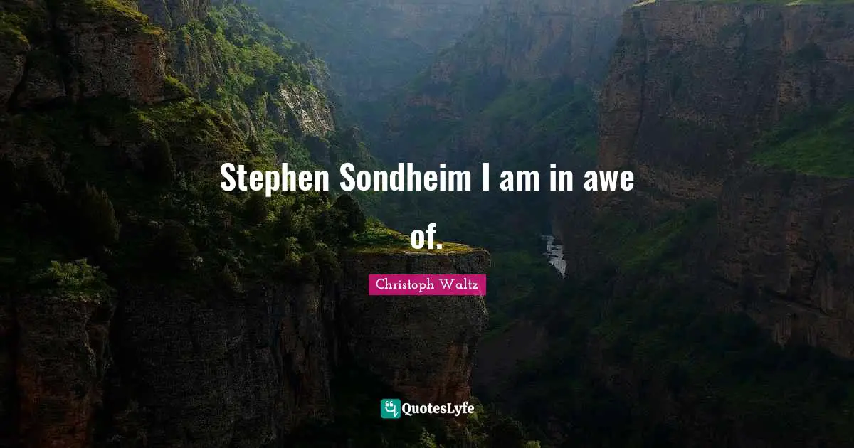 Stephen Sondheim I am in awe of.