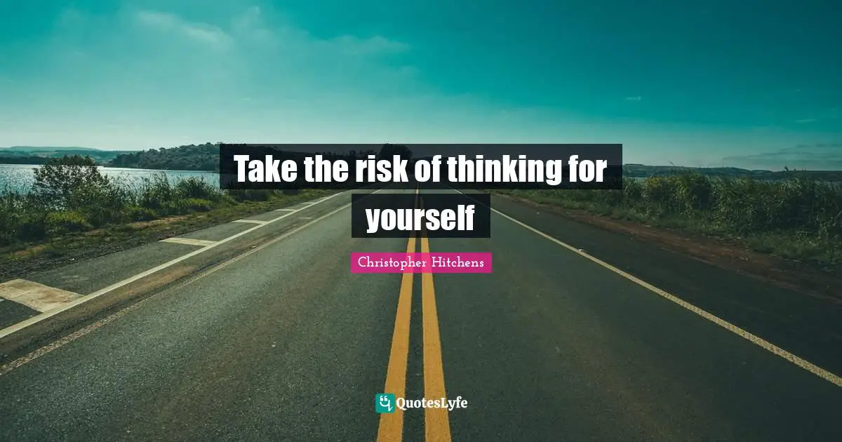 Take the risk of thinking for yourself