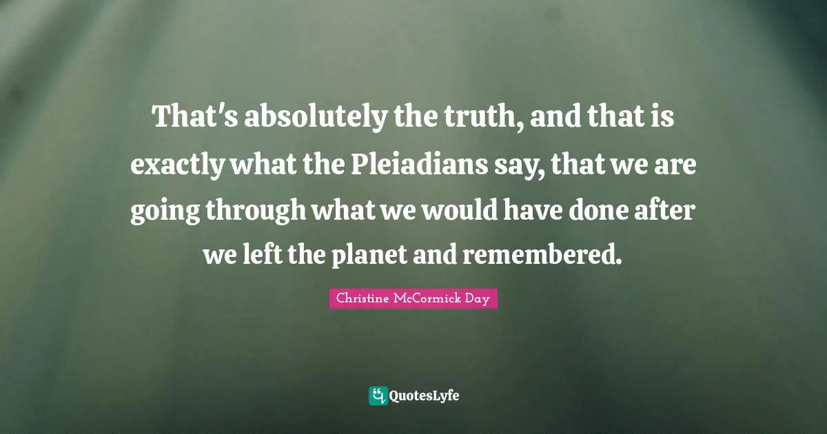 That's absolutely the truth, and that is exactly what the Pleiadians say, that we are going through what we would have done after we left the planet and remembered.