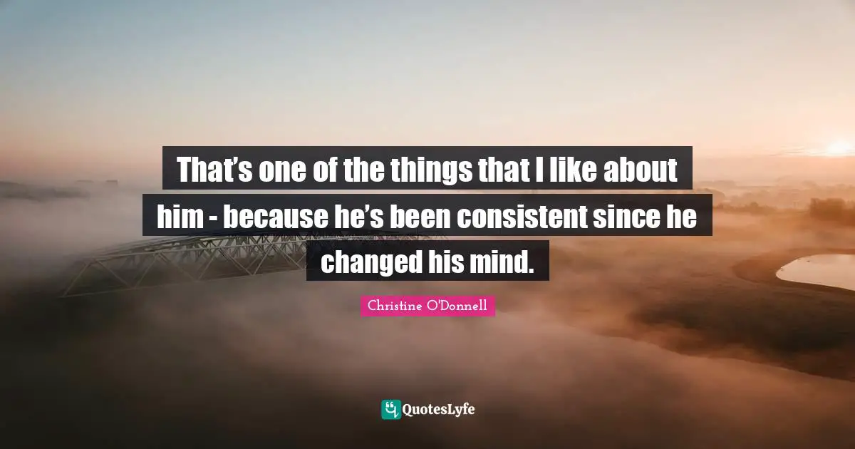 That’s one of the things that I like about him - because he’s been consistent since he changed his mind.