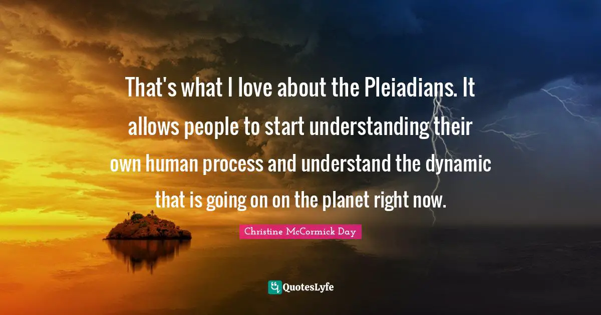 That's what I love about the Pleiadians. It allows people to start understanding their own human process and understand the dynamic that is going on on the planet right now.