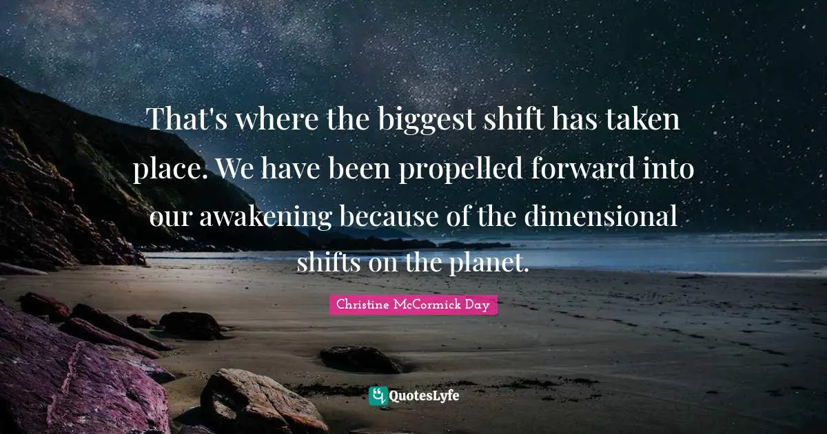 That's where the biggest shift has taken place. We have been propelled forward into our awakening because of the dimensional shifts on the planet.