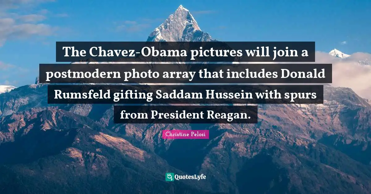 Christine Pelosi Quotes: "The Chavez-Obama pictures will join a postmodern photo array that includes Donald Rumsfeld gifting Saddam Hussein with spurs from President Reagan."