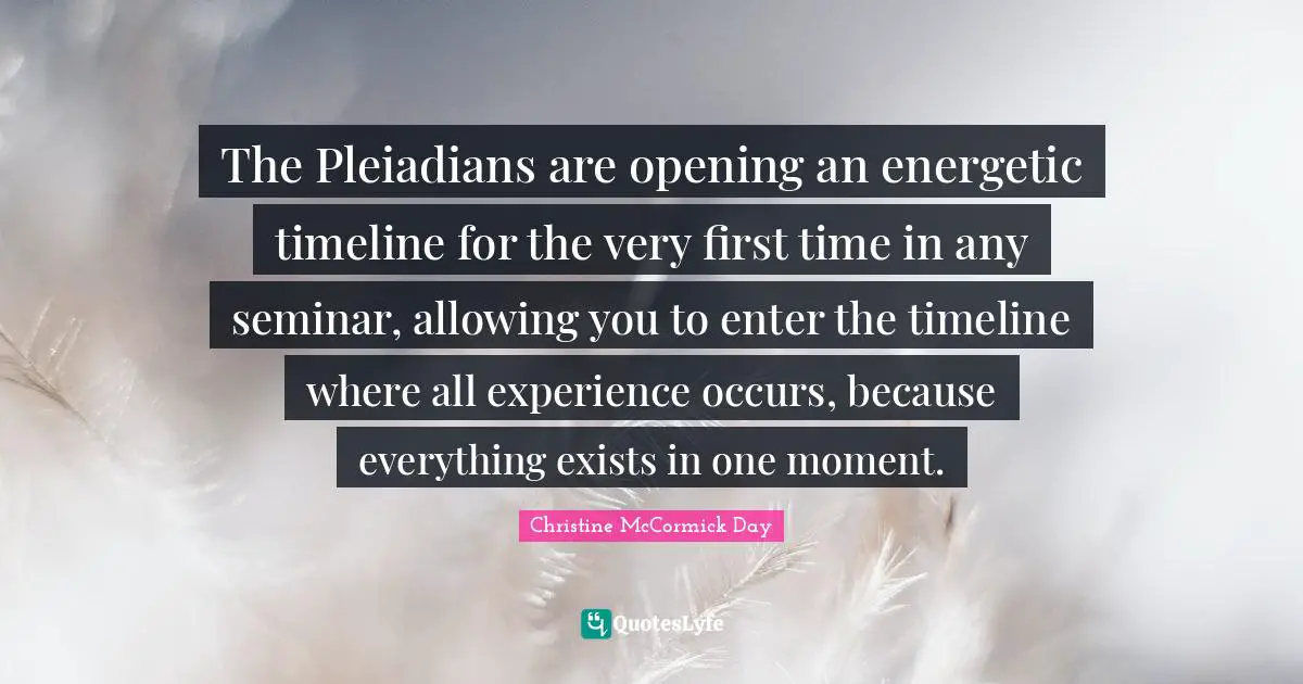 The Pleiadians are opening an energetic timeline for the very first time in any seminar, allowing you to enter the timeline where all experience occurs, because everything exists in one moment.
