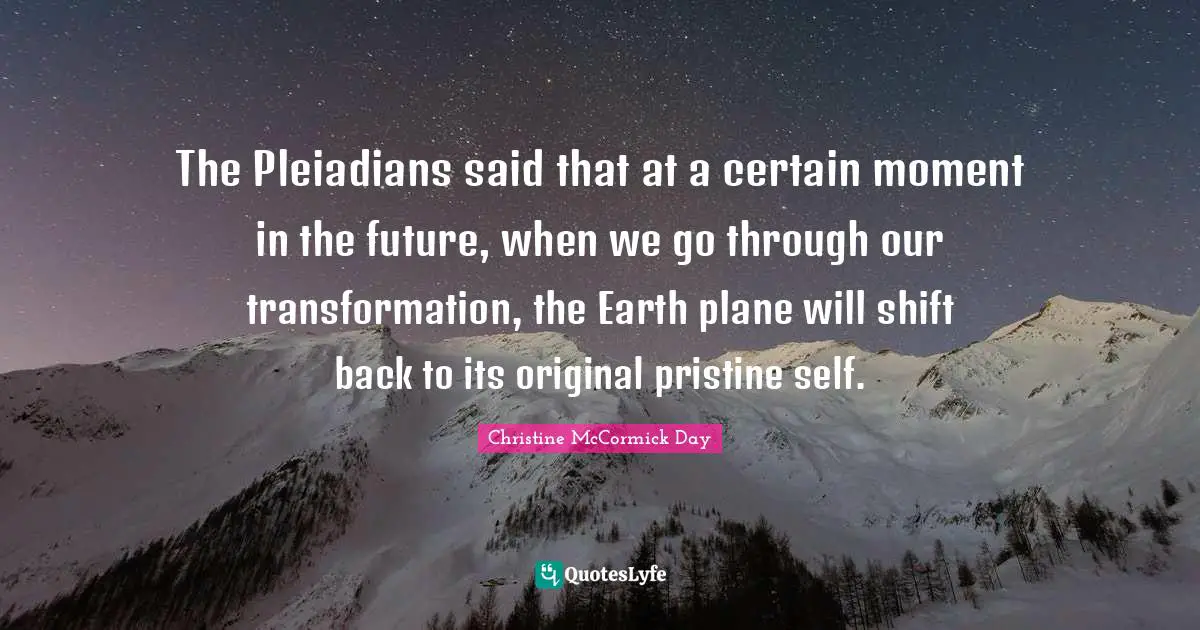The Pleiadians said that at a certain moment in the future, when we go through our transformation, the Earth plane will shift back to its original pristine self.