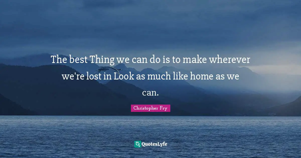 The best Thing we can do is to make wherever we're lost in Look as much like home as we can.