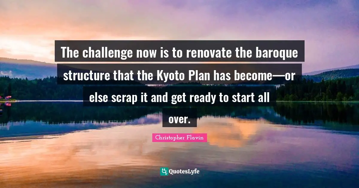Christopher Flavin Quotes: "The challenge now is to renovate the baroque structure that the Kyoto Plan has become—or else scrap it and get ready to start all over."