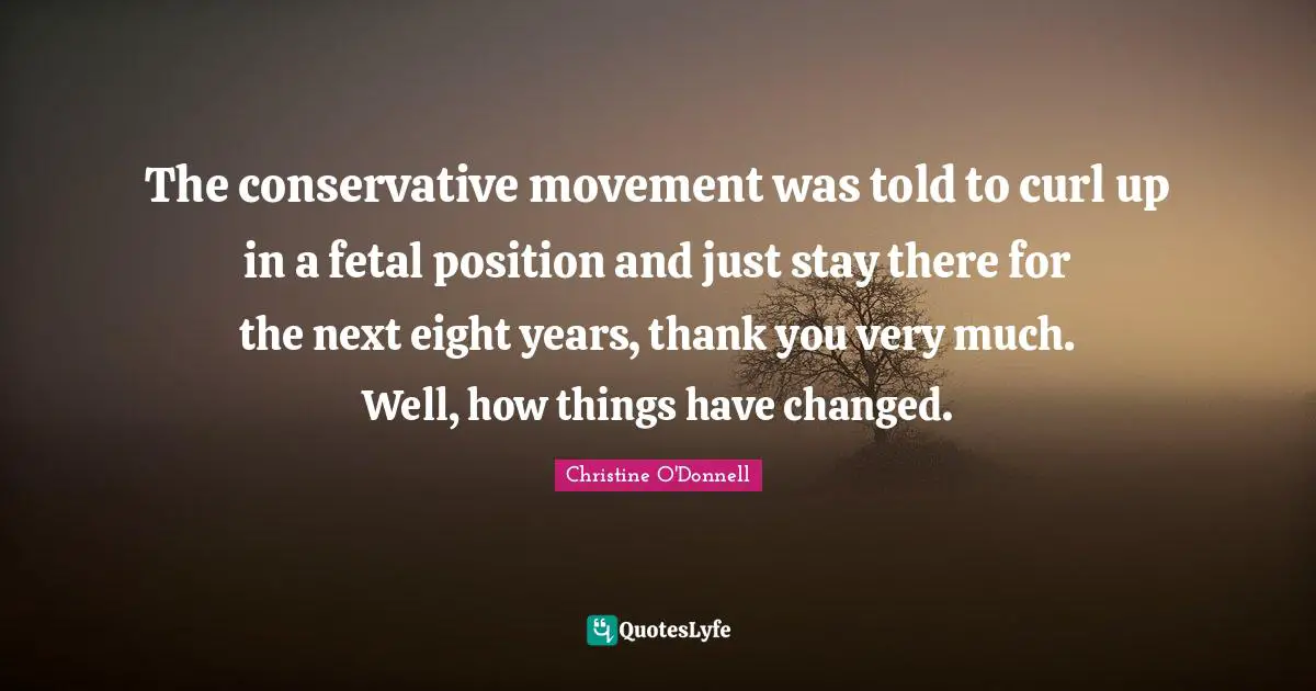 I Have Changed Quotes: "The conservative movement was told to curl up in a fetal position and just stay there for the next eight years, thank you very much. Well, how things have changed."