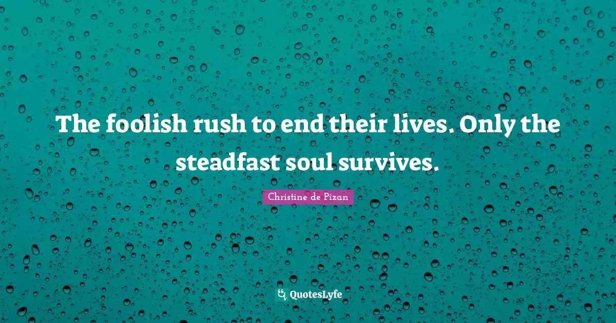 Steadfast Quotes: "The foolish rush to end their lives. Only the steadfast soul survives."