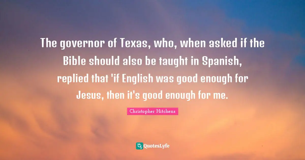 Texas Quotes: "The governor of Texas, who, when asked if the Bible should also be taught in Spanish, replied that 'if English was good enough for Jesus, then it's good enough for me."