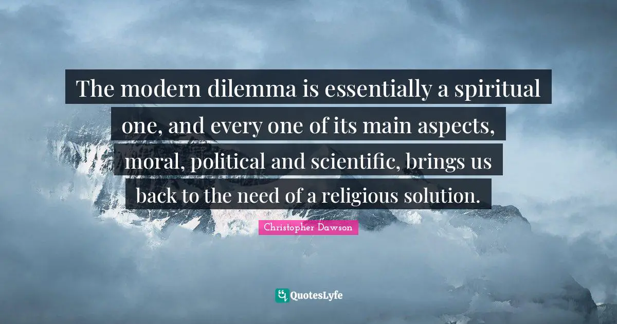 The modern dilemma is essentially a spiritual one, and every one of its main aspects, moral, political and scientific, brings us back to the need of a religious solution.